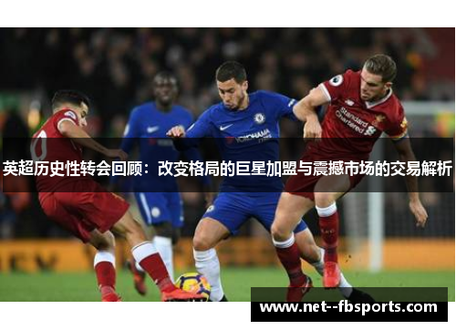 英超历史性转会回顾:改变格局的巨星加盟与震撼市场的交易解析 英超历史性转会回顾:改变格局的巨星加盟与震撼市场的交易解析