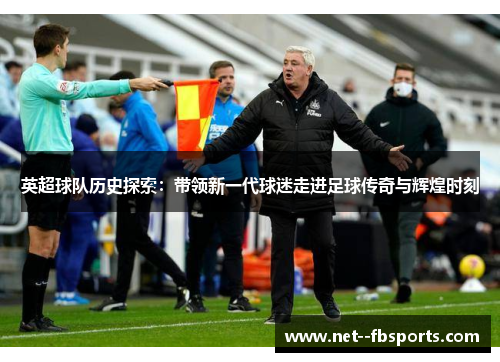英超球队历史探索:带领新一代球迷走进足球传奇与辉煌时刻 英超球队历史探索:带领新一代球迷走进足球传奇与辉煌时刻
