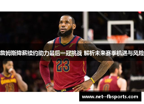 詹姆斯降薪续约助力最后一冠挑战 解析未来赛季机遇与风险 詹姆斯降薪续约助力最后一冠挑战 解析未来赛季机遇与风险