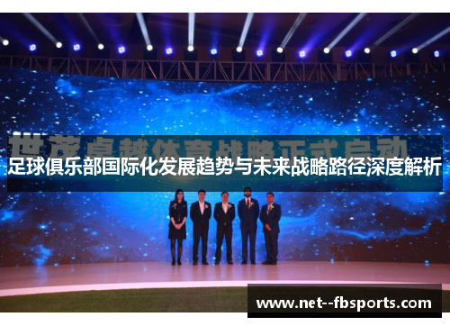 足球俱乐部国际化发展趋势与未来战略路径深度解析 足球俱乐部国际化发展趋势与未来战略路径深度解析