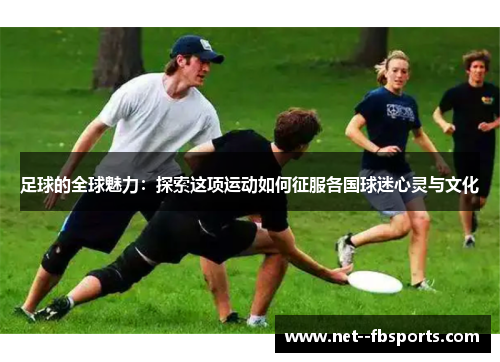 足球的全球魅力:探索这项运动如何征服各国球迷心灵与文化 足球的全球魅力:探索这项运动如何征服各国球迷心灵与文化