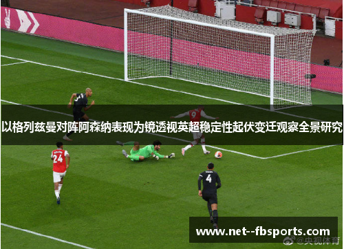 以格列兹曼对阵阿森纳表现为镜透视英超稳定性起伏变迁观察全景研究 以格列兹曼对阵阿森纳表现为镜透视英超稳定性起伏变迁观察全景研究