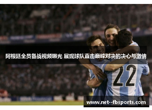 阿根廷全员备战视频曝光 展现球队直击巅峰对决的决心与激情 阿根廷全员备战视频曝光 展现球队直击巅峰对决的决心与激情