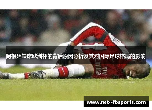 阿根廷缺席欧洲杯的背后原因分析及其对国际足球格局的影响 阿根廷缺席欧洲杯的背后原因分析及其对国际足球格局的影响