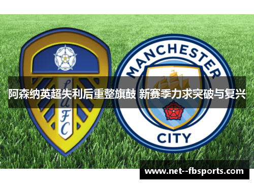 阿森纳英超失利后重整旗鼓 新赛季力求突破与复兴 阿森纳英超失利后重整旗鼓 新赛季力求突破与复兴