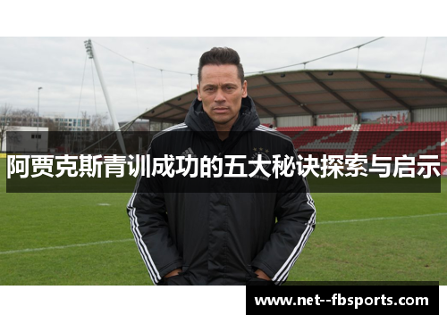 阿贾克斯青训成功的五大秘诀探索与启示 阿贾克斯青训成功的五大秘诀探索与启示